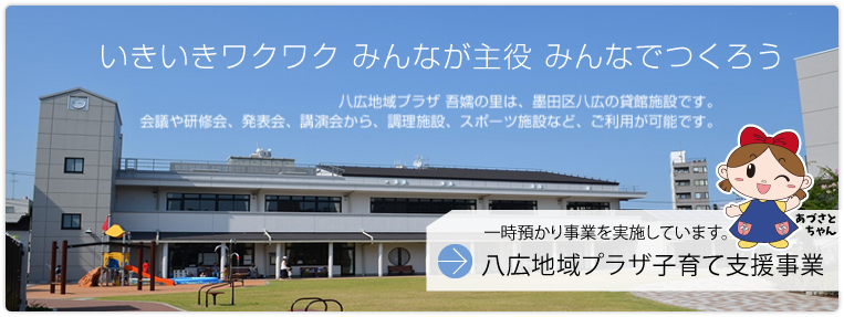 いきいきワクワク みんなが主役 みんなでつくろう 八広地域プラザ 吾嬬の里は、墨田区八広の貸館施設です。会議や研修会、発表会、講演会から、調理施設、スポーツ施設など、ご利用が可能です。